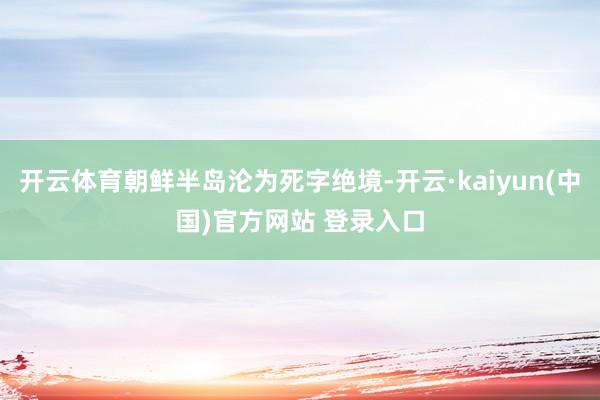 开云体育朝鲜半岛沦为死字绝境-开云·kaiyun(中国)官方网站 登录入口