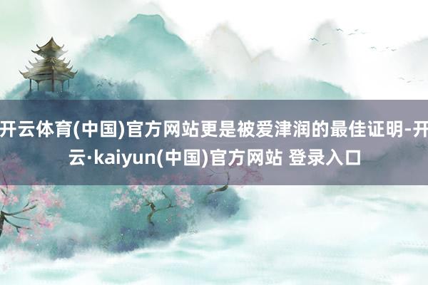 开云体育(中国)官方网站更是被爱津润的最佳证明-开云·kaiyun(中国)官方网站 登录入口