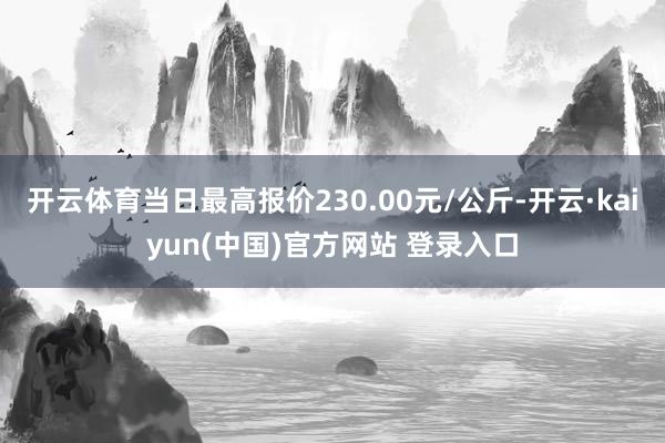 开云体育当日最高报价230.00元/公斤-开云·kaiyun(中国)官方网站 登录入口