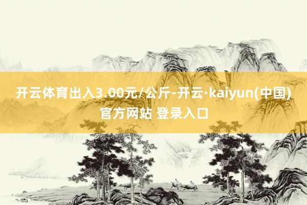 开云体育出入3.00元/公斤-开云·kaiyun(中国)官方网站 登录入口
