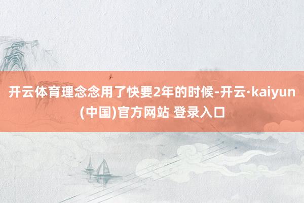 开云体育理念念用了快要2年的时候-开云·kaiyun(中国)官方网站 登录入口