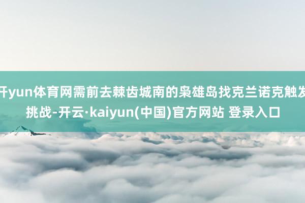 开yun体育网需前去棘齿城南的枭雄岛找克兰诺克触发挑战-开云·kaiyun(中国)官方网站 登录入口