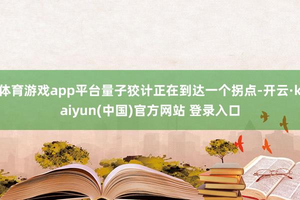 体育游戏app平台量子狡计正在到达一个拐点-开云·kaiyun(中国)官方网站 登录入口