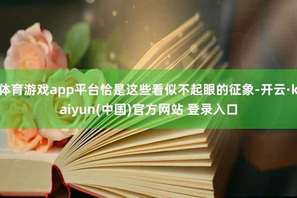 体育游戏app平台恰是这些看似不起眼的征象-开云·kaiyun(中国)官方网站 登录入口