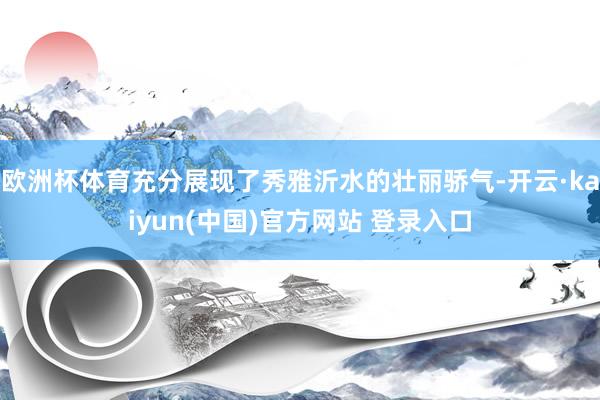 欧洲杯体育充分展现了秀雅沂水的壮丽骄气-开云·kaiyun(中国)官方网站 登录入口