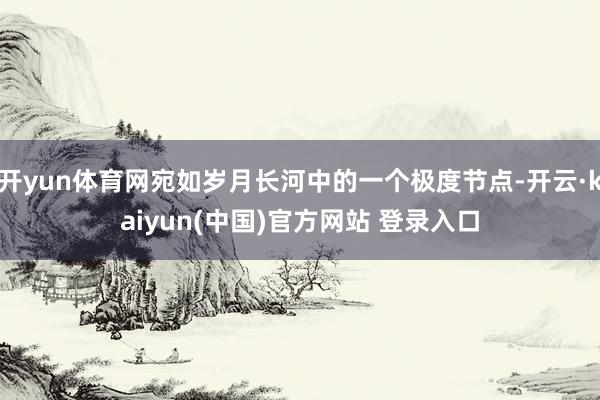 开yun体育网宛如岁月长河中的一个极度节点-开云·kaiyun(中国)官方网站 登录入口