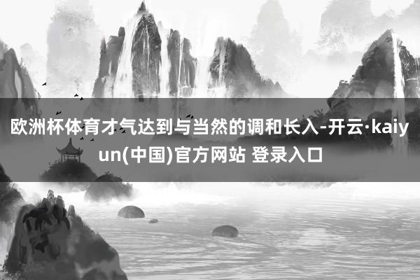 欧洲杯体育才气达到与当然的调和长入-开云·kaiyun(中国)官方网站 登录入口