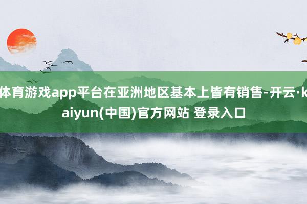 体育游戏app平台在亚洲地区基本上皆有销售-开云·kaiyun(中国)官方网站 登录入口