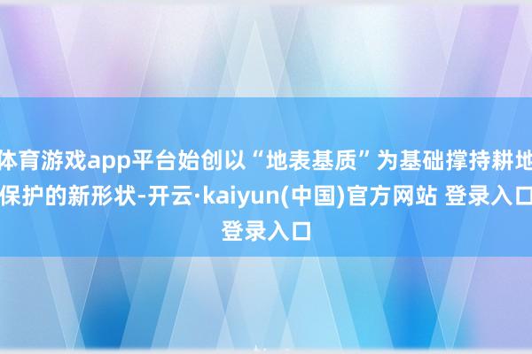 体育游戏app平台始创以“地表基质”为基础撑持耕地保护的新形状-开云·kaiyun(中国)官方网站 登录入口