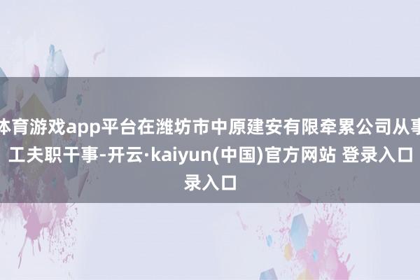体育游戏app平台在潍坊市中原建安有限牵累公司从事工夫职干事-开云·kaiyun(中国)官方网站 登录入口