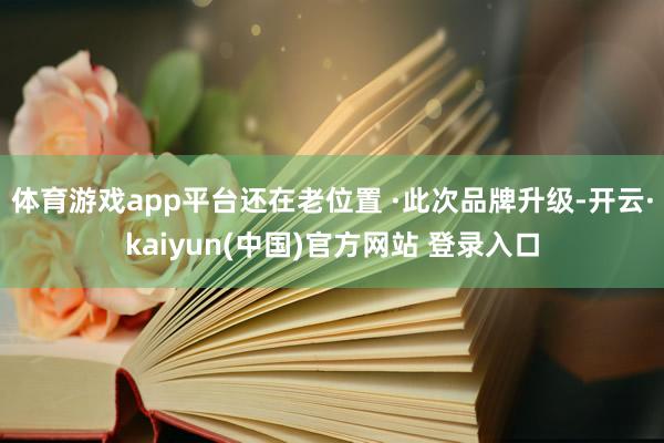 体育游戏app平台还在老位置 ·此次品牌升级-开云·kaiyun(中国)官方网站 登录入口