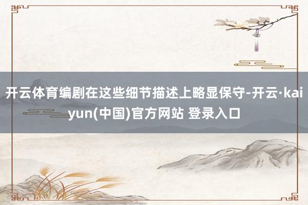 开云体育编剧在这些细节描述上略显保守-开云·kaiyun(中国)官方网站 登录入口