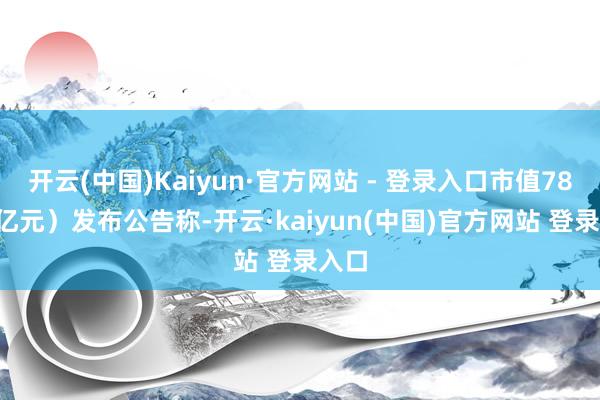 开云(中国)Kaiyun·官方网站 - 登录入口市值78.14亿元）发布公告称-开云·kaiyun(中国)官方网站 登录入口