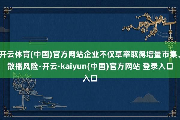 开云体育(中国)官方网站企业不仅草率取得增量市集、散播风险-开云·kaiyun(中国)官方网站 登录入口
