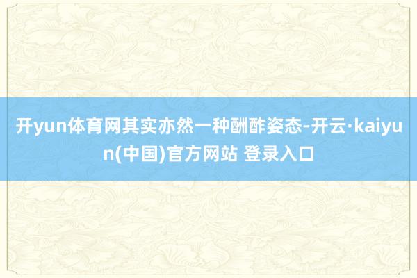开yun体育网其实亦然一种酬酢姿态-开云·kaiyun(中国)官方网站 登录入口