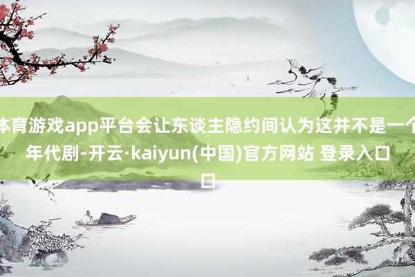 体育游戏app平台会让东谈主隐约间认为这并不是一个年代剧-开云·kaiyun(中国)官方网站 登录入口