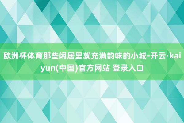 欧洲杯体育那些闲居里就充满韵味的小城-开云·kaiyun(中国)官方网站 登录入口