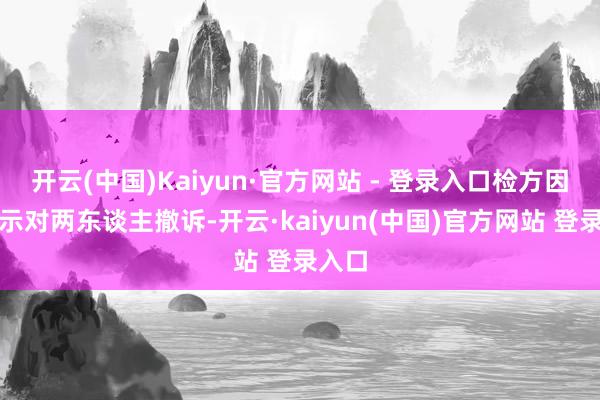 开云(中国)Kaiyun·官方网站 - 登录入口检方因此告示对两东谈主撤诉-开云·kaiyun(中国)官方网站 登录入口