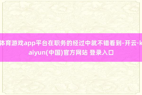 体育游戏app平台在职务的经过中就不错看到-开云·kaiyun(中国)官方网站 登录入口