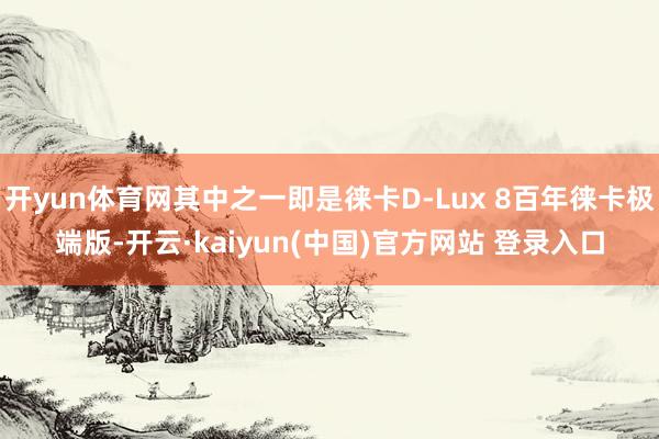 开yun体育网其中之一即是徕卡D-Lux 8百年徕卡极端版-开云·kaiyun(中国)官方网站 登录入口