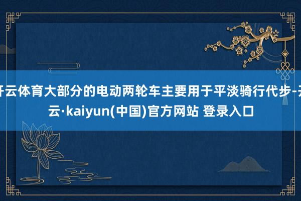 开云体育大部分的电动两轮车主要用于平淡骑行代步-开云·kaiyun(中国)官方网站 登录入口