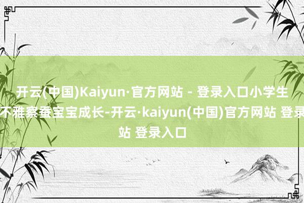 开云(中国)Kaiyun·官方网站 - 登录入口小学生们在不雅察蚕宝宝成长-开云·kaiyun(中国)官方网站 登录入口