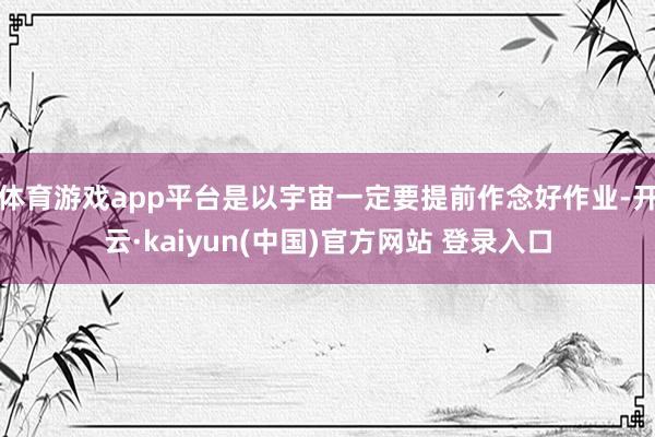 体育游戏app平台是以宇宙一定要提前作念好作业-开云·kaiyun(中国)官方网站 登录入口