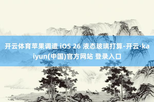 开云体育苹果调遣 iOS 26 液态玻璃打算-开云·kaiyun(中国)官方网站 登录入口