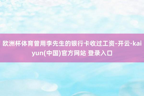 欧洲杯体育曾用李先生的银行卡收过工资-开云·kaiyun(中国)官方网站 登录入口
