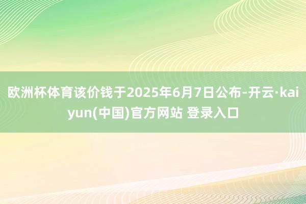 欧洲杯体育该价钱于2025年6月7日公布-开云·kaiyun(中国)官方网站 登录入口