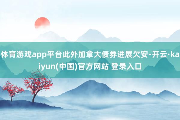 体育游戏app平台此外加拿大债券进展欠安-开云·kaiyun(中国)官方网站 登录入口