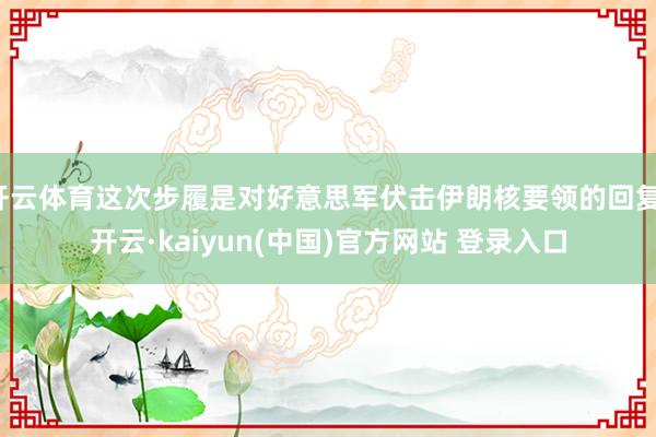 开云体育这次步履是对好意思军伏击伊朗核要领的回复-开云·kaiyun(中国)官方网站 登录入口