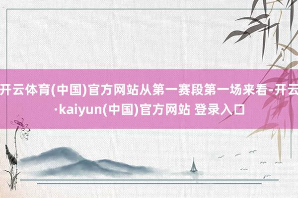 开云体育(中国)官方网站从第一赛段第一场来看-开云·kaiyun(中国)官方网站 登录入口