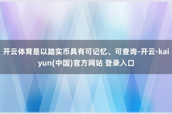 开云体育是以踏实币具有可记忆、可查询-开云·kaiyun(中国)官方网站 登录入口