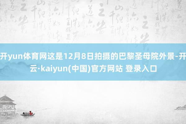 开yun体育网这是12月8日拍摄的巴黎圣母院外景-开云·kaiyun(中国)官方网站 登录入口