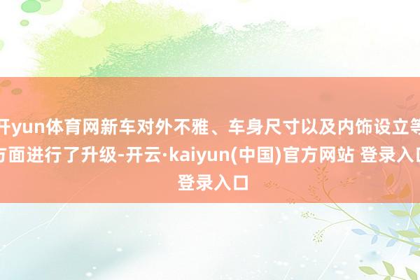开yun体育网新车对外不雅、车身尺寸以及内饰设立等方面进行了升级-开云·kaiyun(中国)官方网站 登录入口