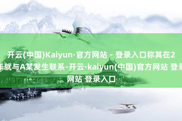 开云(中国)Kaiyun·官方网站 - 登录入口称其在2021年就与A某发生联系-开云·kaiyun(中国)官方网站 登录入口