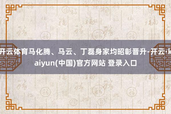 开云体育马化腾、马云、丁磊身家均昭彰晋升-开云·kaiyun(中国)官方网站 登录入口