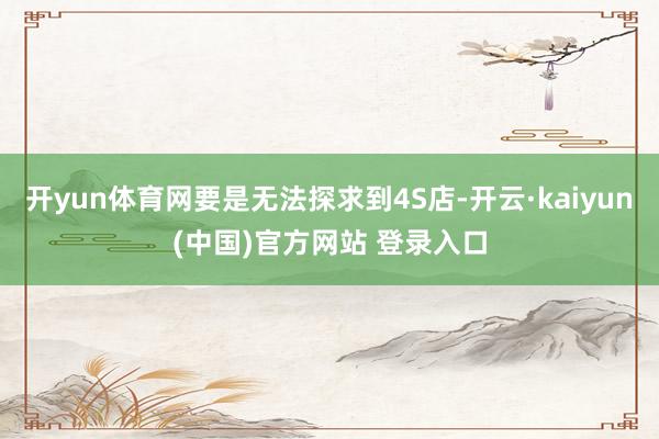 开yun体育网要是无法探求到4S店-开云·kaiyun(中国)官方网站 登录入口