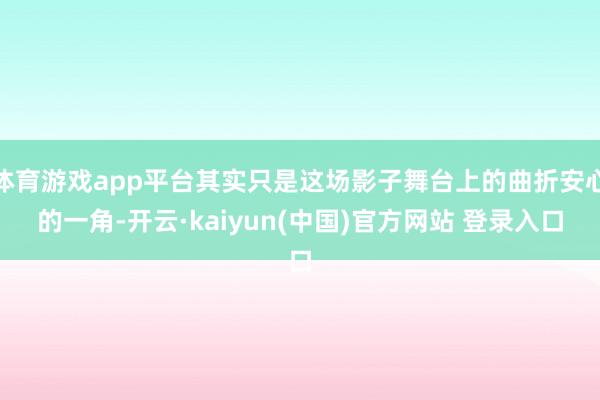 体育游戏app平台其实只是这场影子舞台上的曲折安心的一角-开云·kaiyun(中国)官方网站 登录入口