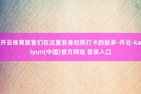 开云体育旅客们在这里安身拍照打卡的挺多-开云·kaiyun(中国)官方网站 登录入口