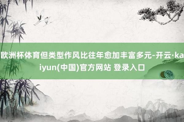 欧洲杯体育但类型作风比往年愈加丰富多元-开云·kaiyun(中国)官方网站 登录入口