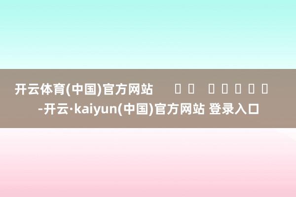 开云体育(中国)官方网站      		  					  -开云·kaiyun(中国)官方网站 登录入口