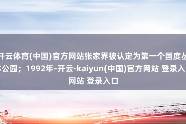 开云体育(中国)官方网站张家界被认定为第一个国度丛林公园；1992年-开云·kaiyun(中国)官方网站 登录入口