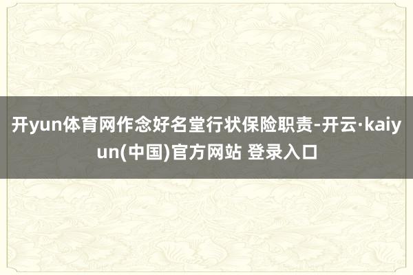 开yun体育网作念好名堂行状保险职责-开云·kaiyun(中国)官方网站 登录入口