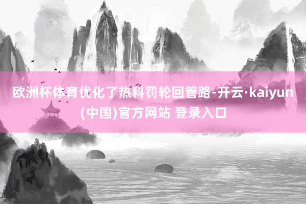 欧洲杯体育优化了热科罚轮回管路-开云·kaiyun(中国)官方网站 登录入口