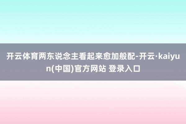 开云体育两东说念主看起来愈加般配-开云·kaiyun(中国)官方网站 登录入口