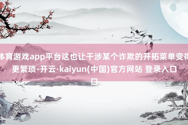 体育游戏app平台这也让干涉某个诈欺的开拓菜单变得更繁琐-开云·kaiyun(中国)官方网站 登录入口