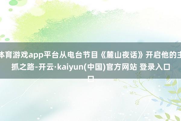 体育游戏app平台从电台节目《麓山夜话》开启他的主抓之路-开云·kaiyun(中国)官方网站 登录入口