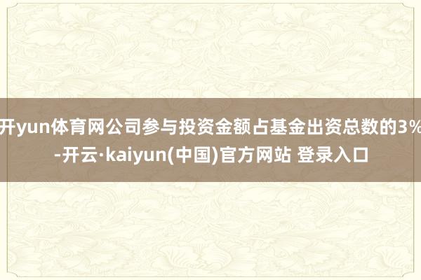 开yun体育网公司参与投资金额占基金出资总数的3%-开云·kaiyun(中国)官方网站 登录入口